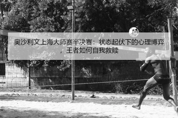 奥沙利文上海大师赛半决赛：状态起伏下的心理博弈，王者如何自我救赎