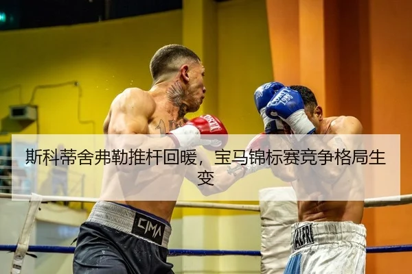 斯科蒂舍弗勒推杆回暖，宝马锦标赛竞争格局生变